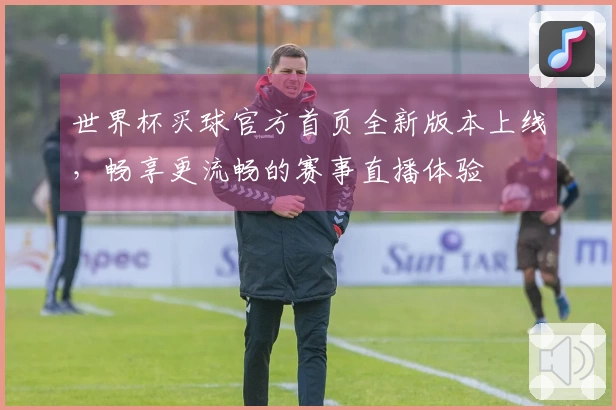 世界杯买球官方首页全新版本上线，畅享更流畅的赛事直播体验