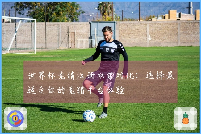 世界杯竞猜注册功能对比：选择最适合你的竞猜平台体验