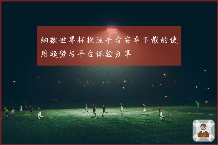 细数世界杯投注平台安卓下载的使用趋势与平台体验分享