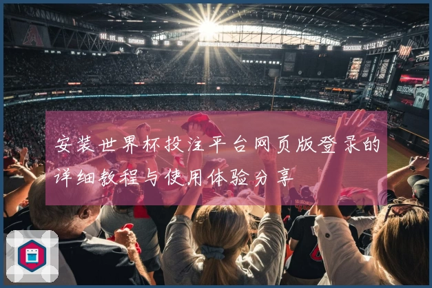 安装世界杯投注平台网页版登录的详细教程与使用体验分享